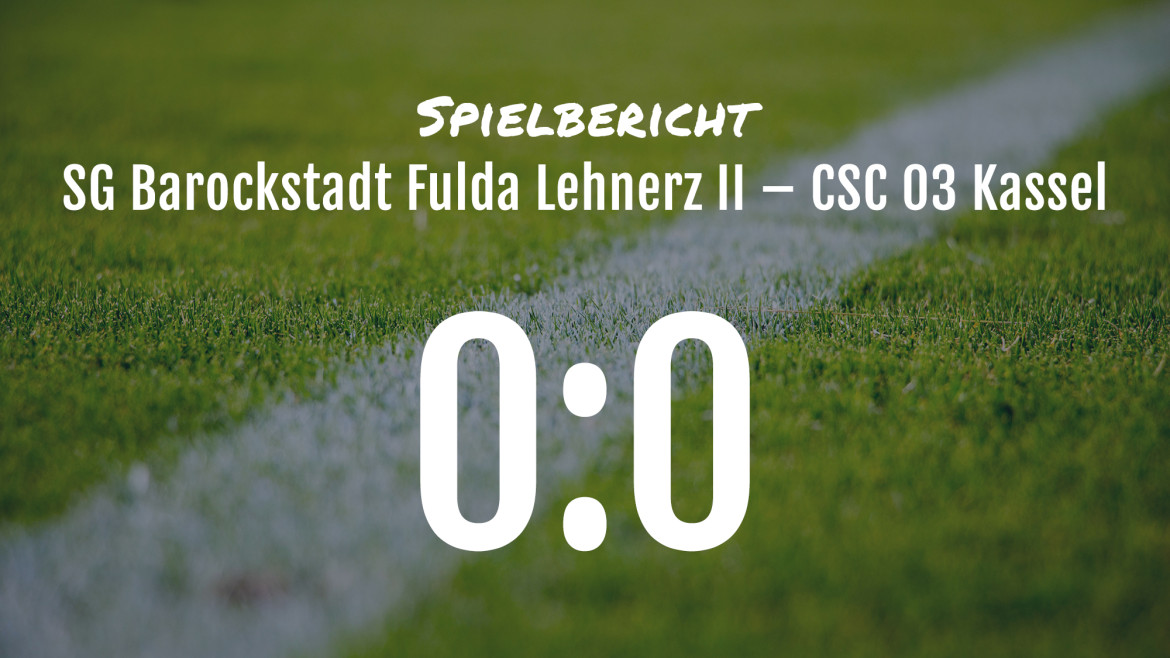 Spielbericht: SG Barockstadt Fulda Lehnerz II – CSC 03 Kassel 0:0